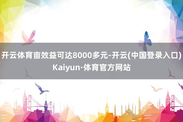 开云体育亩效益可达8000多元-开云(中国登录入口)Kaiyun·体育官方网站