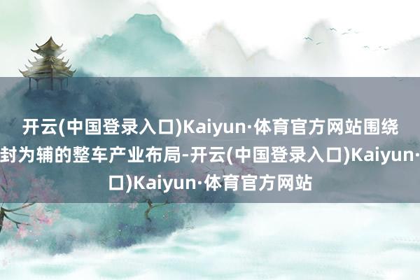 开云(中国登录入口)Kaiyun·体育官方网站围绕郑州为主、开封为辅的整车产业布局-开云(中国登录入口)Kaiyun·体育官方网站