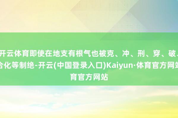 开云体育即使在地支有根气也被克、冲、刑、穿、破、合化等制绝-开云(中国登录入口)Kaiyun·体育官方网站