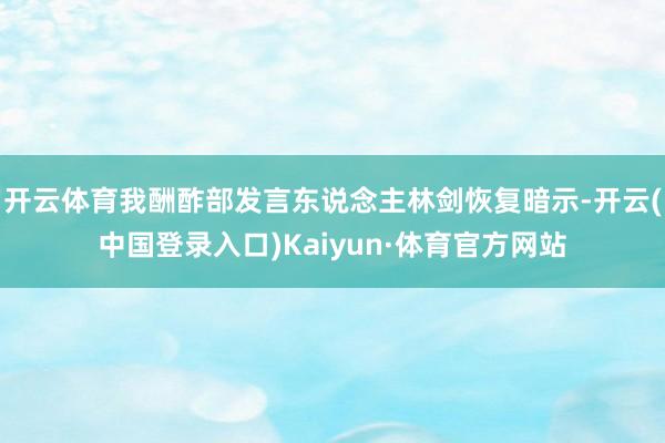 开云体育我酬酢部发言东说念主林剑恢复暗示-开云(中国登录入口)Kaiyun·体育官方网站