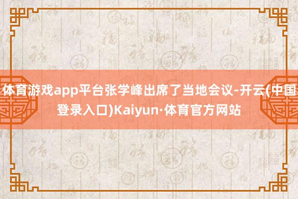 体育游戏app平台张学峰出席了当地会议-开云(中国登录入口)Kaiyun·体育官方网站