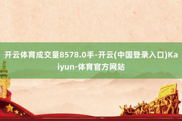 开云体育成交量8578.0手-开云(中国登录入口)Kaiyun·体育官方网站