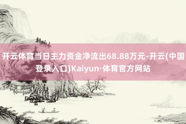 开云体育当日主力资金净流出68.88万元-开云(中国登录入口)Kaiyun·体育官方网站