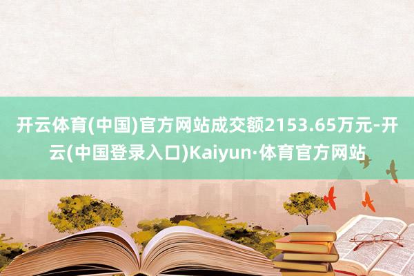 开云体育(中国)官方网站成交额2153.65万元-开云(中国登录入口)Kaiyun·体育官方网站