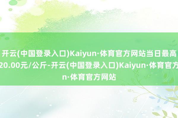 开云(中国登录入口)Kaiyun·体育官方网站当日最高报价20.00元/公斤-开云(中国登录入口)Kaiyun·体育官方网站