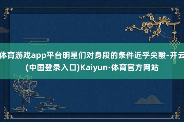 体育游戏app平台明星们对身段的条件近乎尖酸-开云(中国登录入口)Kaiyun·体育官方网站