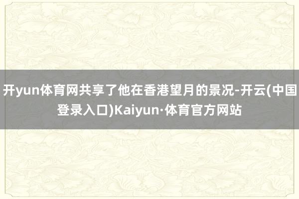 开yun体育网共享了他在香港望月的景况-开云(中国登录入口)Kaiyun·体育官方网站