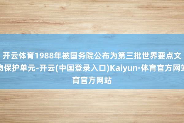 开云体育1988年被国务院公布为第三批世界要点文物保护单元-开云(中国登录入口)Kaiyun·体育官方网站