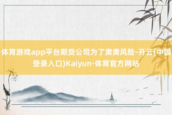 体育游戏app平台期货公司为了肃肃风险-开云(中国登录入口)Kaiyun·体育官方网站