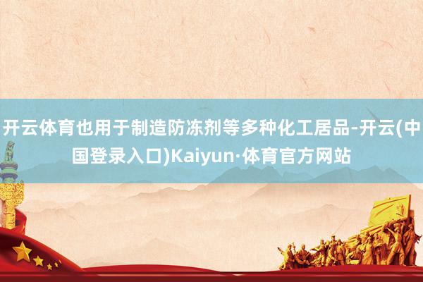 开云体育也用于制造防冻剂等多种化工居品-开云(中国登录入口)Kaiyun·体育官方网站