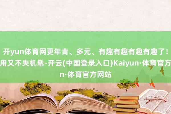 开yun体育网更年青、多元、有趣有趣有趣有趣了！既实用又不失机髦-开云(中国登录入口)Kaiyun·体育官方网站