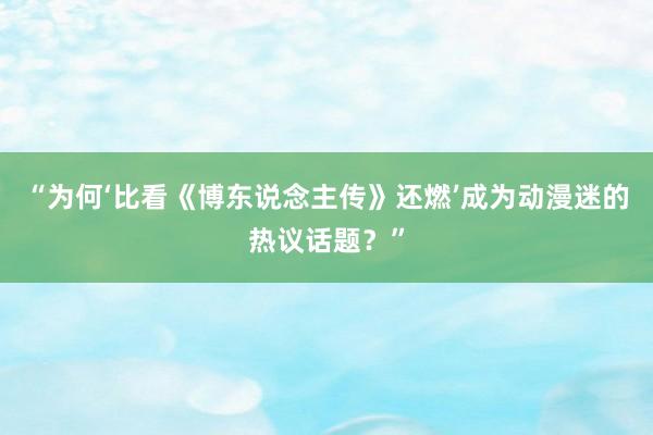 “为何‘比看《博东说念主传》还燃’成为动漫迷的热议话题？”