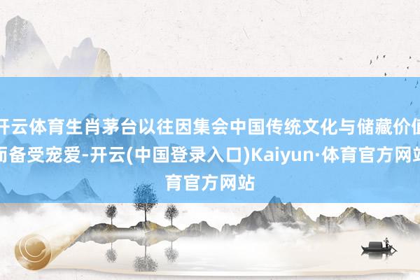 开云体育生肖茅台以往因集会中国传统文化与储藏价值而备受宠爱-开云(中国登录入口)Kaiyun·体育官方网站