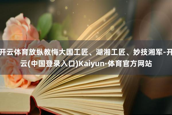 开云体育放纵教悔大国工匠、湖湘工匠、妙技湘军-开云(中国登录入口)Kaiyun·体育官方网站