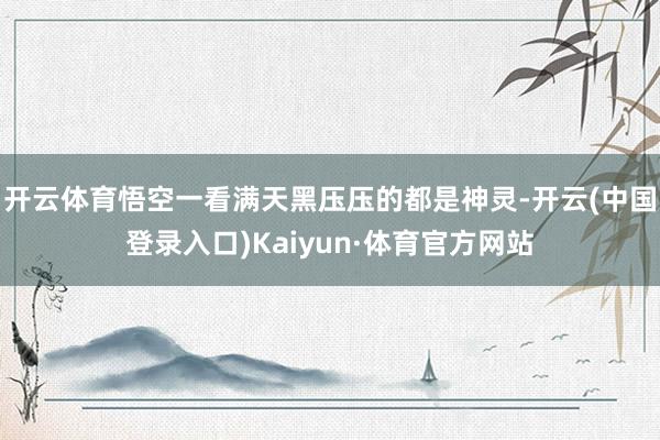 开云体育悟空一看满天黑压压的都是神灵-开云(中国登录入口)Kaiyun·体育官方网站