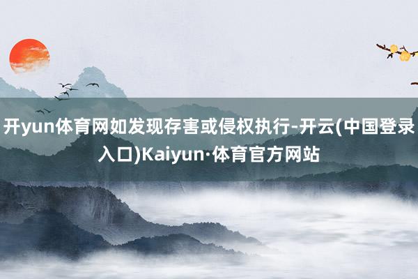 开yun体育网如发现存害或侵权执行-开云(中国登录入口)Kaiyun·体育官方网站