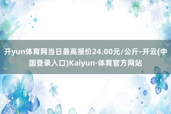 开yun体育网当日最高报价24.00元/公斤-开云(中国登录入口)Kaiyun·体育官方网站