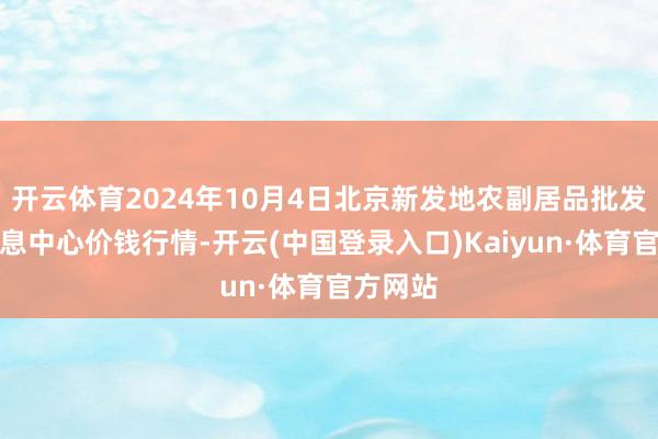 开云体育2024年10月4日北京新发地农副居品批发市集信息中心价钱行情-开云(中国登录入口)Kaiyun·体育官方网站