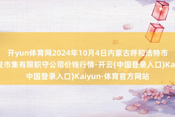 开yun体育网2024年10月4日内蒙古呼和浩特市东瓦窑农副居品批发市集有限职守公司价钱行情-开云(中国登录入口)Kaiyun·体育官方网站