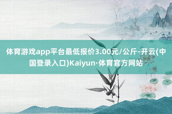 体育游戏app平台最低报价3.00元/公斤-开云(中国登录入口)Kaiyun·体育官方网站