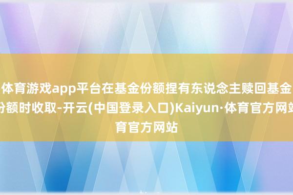 体育游戏app平台在基金份额捏有东说念主赎回基金份额时收取-开云(中国登录入口)Kaiyun·体育官方网站