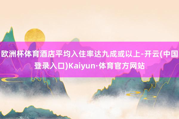 欧洲杯体育酒店平均入住率达九成或以上-开云(中国登录入口)Kaiyun·体育官方网站