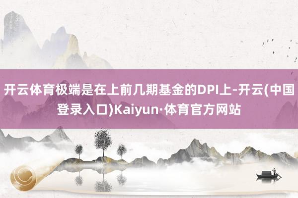 开云体育极端是在上前几期基金的DPI上-开云(中国登录入口)Kaiyun·体育官方网站