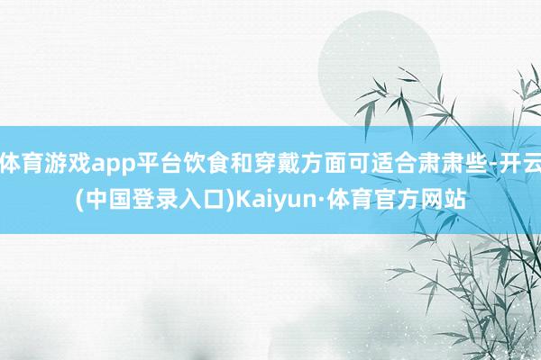 体育游戏app平台饮食和穿戴方面可适合肃肃些-开云(中国登录入口)Kaiyun·体育官方网站