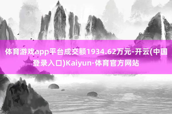 体育游戏app平台成交额1934.62万元-开云(中国登录入口)Kaiyun·体育官方网站