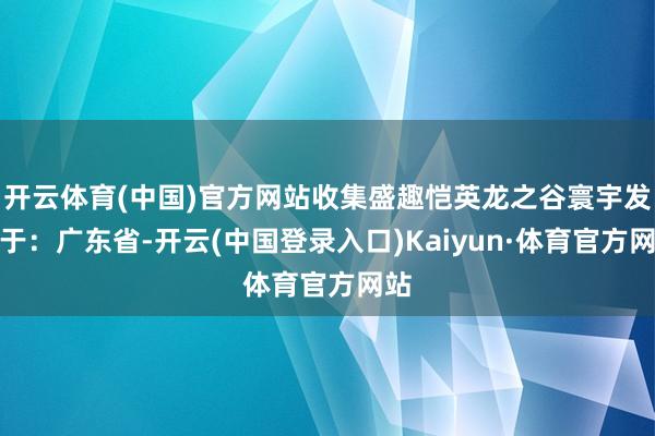 开云体育(中国)官方网站收集盛趣恺英龙之谷寰宇发布于：广东省-开云(中国登录入口)Kaiyun·体育官方网站