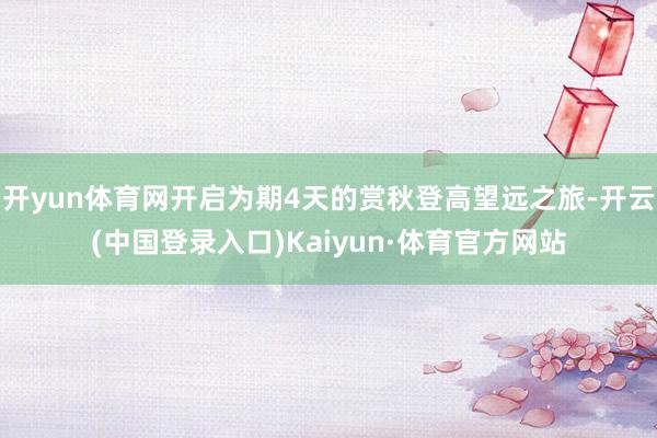 开yun体育网开启为期4天的赏秋登高望远之旅-开云(中国登录入口)Kaiyun·体育官方网站