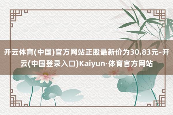 开云体育(中国)官方网站正股最新价为30.83元-开云(中国登录入口)Kaiyun·体育官方网站