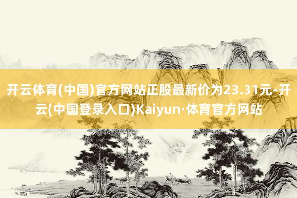 开云体育(中国)官方网站正股最新价为23.31元-开云(中国登录入口)Kaiyun·体育官方网站