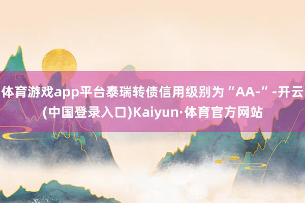 体育游戏app平台泰瑞转债信用级别为“AA-”-开云(中国登录入口)Kaiyun·体育官方网站