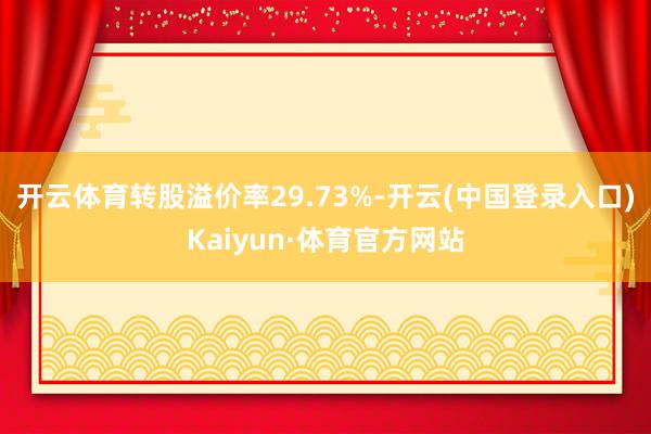 开云体育转股溢价率29.73%-开云(中国登录入口)Kaiyun·体育官方网站