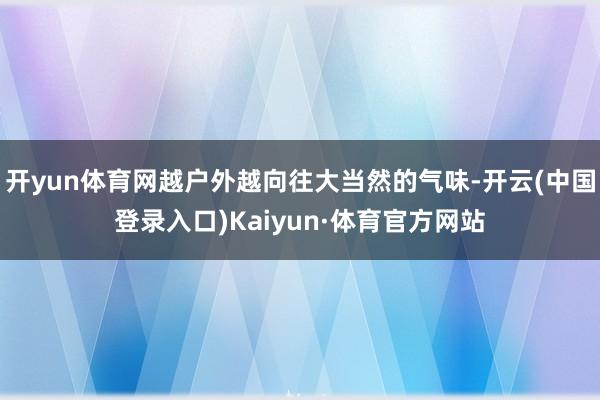 开yun体育网越户外越向往大当然的气味-开云(中国登录入口)Kaiyun·体育官方网站