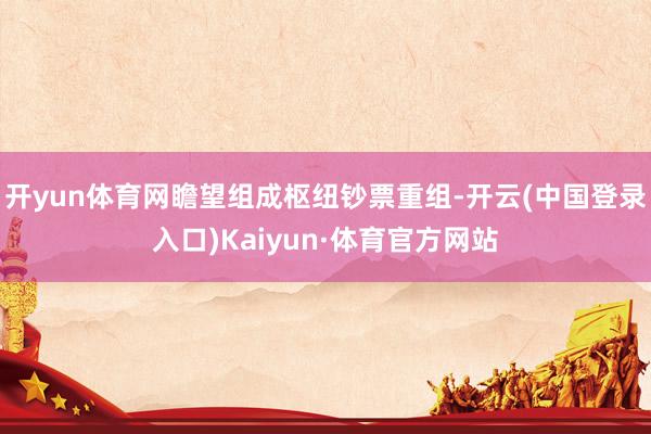 开yun体育网瞻望组成枢纽钞票重组-开云(中国登录入口)Kaiyun·体育官方网站