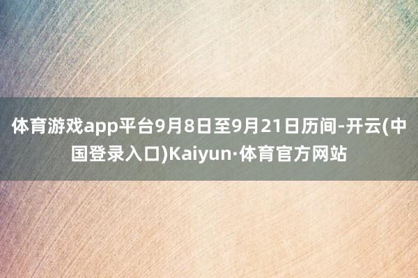 体育游戏app平台9月8日至9月21日历间-开云(中国登录入口)Kaiyun·体育官方网站