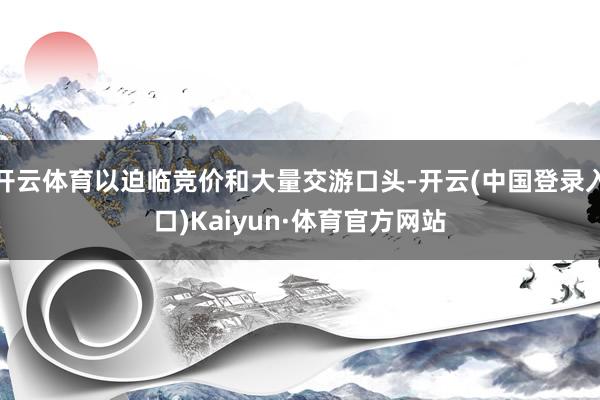 开云体育以迫临竞价和大量交游口头-开云(中国登录入口)Kaiyun·体育官方网站