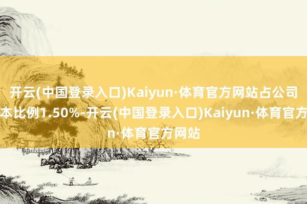 开云(中国登录入口)Kaiyun·体育官方网站占公司总股本比例1.50%-开云(中国登录入口)Kaiyun·体育官方网站