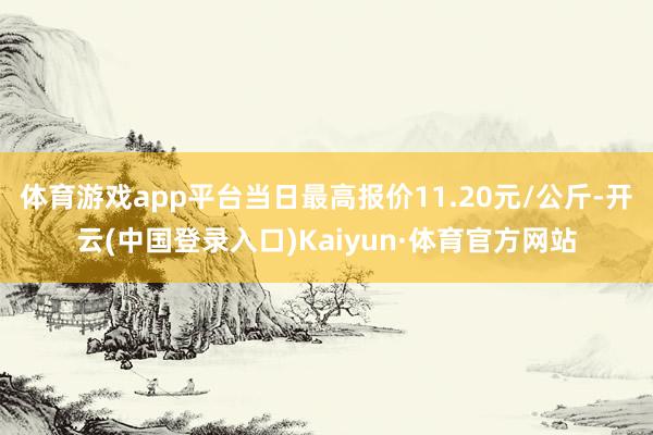 体育游戏app平台当日最高报价11.20元/公斤-开云(中国登录入口)Kaiyun·体育官方网站