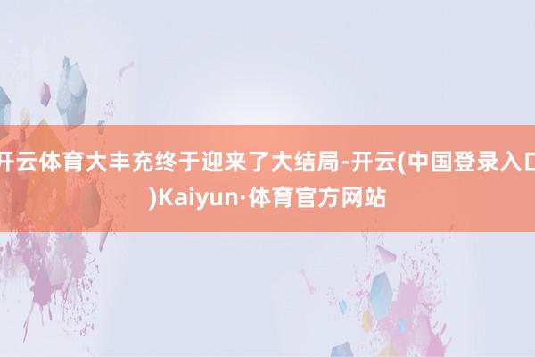 开云体育大丰充终于迎来了大结局-开云(中国登录入口)Kaiyun·体育官方网站