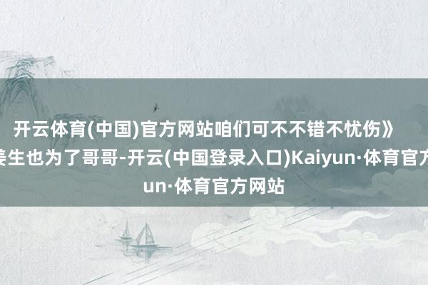 开云体育(中国)官方网站咱们可不不错不忧伤》       而姜生也为了哥哥-开云(中国登录入口)Kaiyun·体育官方网站