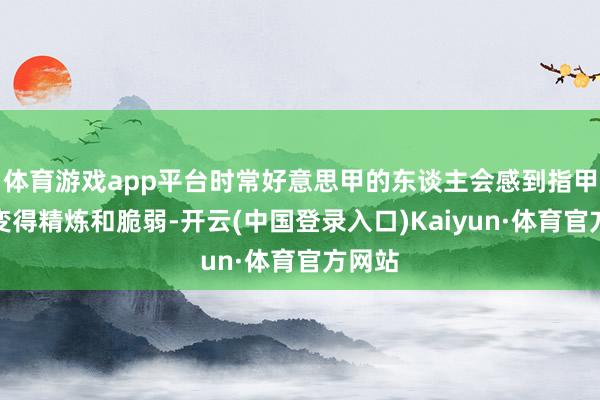 体育游戏app平台时常好意思甲的东谈主会感到指甲名义变得精炼和脆弱-开云(中国登录入口)Kaiyun·体育官方网站