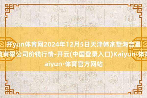 开yun体育网2024年12月5日天津韩家墅海吉星农产物物流有限公司价钱行情-开云(中国登录入口)Kaiyun·体育官方网站