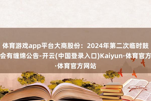 体育游戏app平台大商股份：2024年第二次临时鼓吹大会有缠绵公告-开云(中国登录入口)Kaiyun·体育官方网站