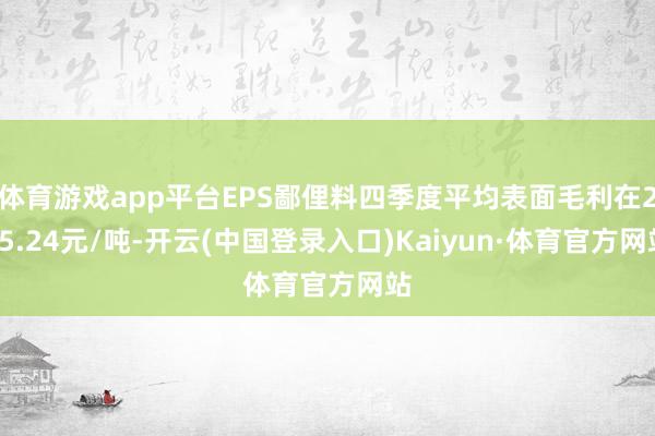 体育游戏app平台EPS鄙俚料四季度平均表面毛利在265.24元/吨-开云(中国登录入口)Kaiyun·体育官方网站